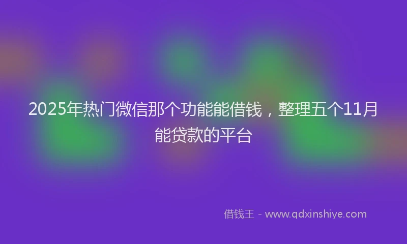 2025年热门微信那个功能能借钱，整理五个11月能贷款的平台