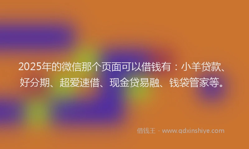 2025年的微信那个页面可以借钱有：小羊贷款、好分期、超爱速借、现金贷易融、钱袋管家等。