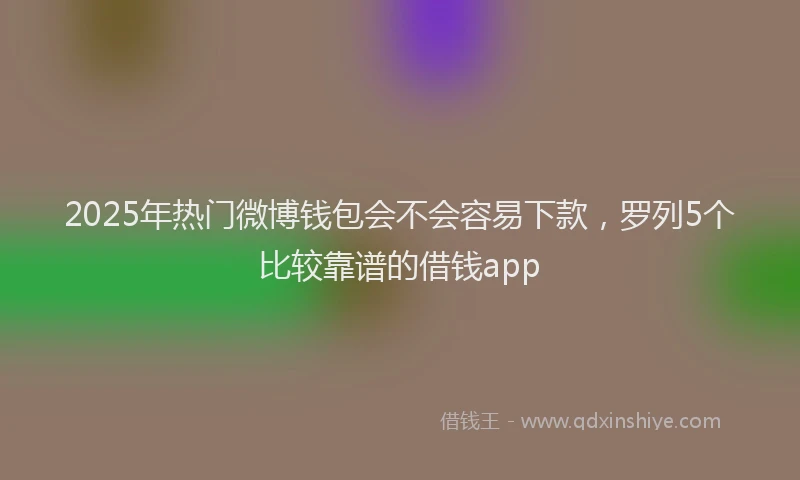 2025年热门微博钱包会不会容易下款，罗列5个比较靠谱的借钱app