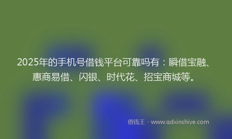 2025年的手机号借钱平台可靠吗有：瞬借宝融、惠商易借、闪银、时代花、招宝商城等。