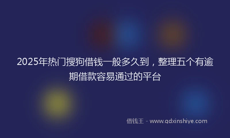 2025年热门搜狗借钱一般多久到，整理五个有逾期借款容易通过的平台