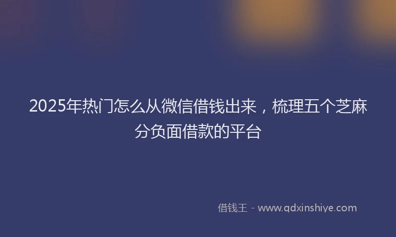 2025年热门怎么从微信借钱出来，梳理五个芝麻分负面借款的平台