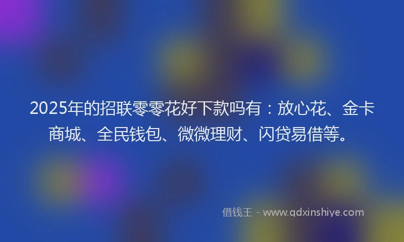 2025年的招联零零花好下款吗有：放心花、金卡商城、全民钱包、微微理财、闪贷易借等。
