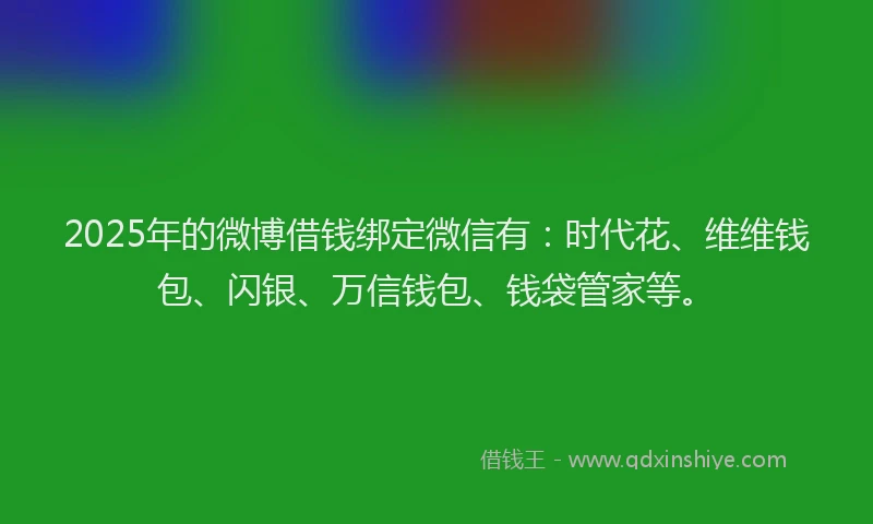2025年的微博借钱绑定微信有：时代花、维维钱包、闪银、万信钱包、钱袋管家等。