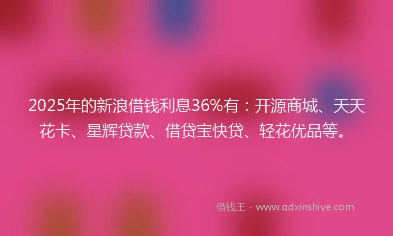2025年的新浪借钱利息36%有：开源商城、天天花卡、星辉贷款、借贷宝快贷、轻花优品等。