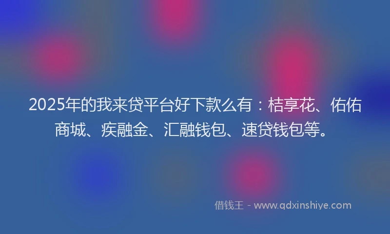 2025年的我来贷平台好下款么有：桔享花、佑佑商城、疾融金、汇融钱包、速贷钱包等。