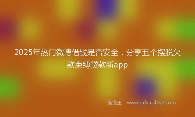 2025年热门微博借钱是否安全，分享五个摆脱欠款束缚贷款新app