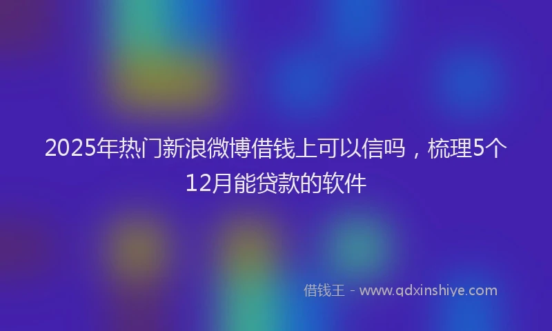 2025年热门新浪微博借钱上可以信吗，梳理5个12月能贷款的软件
