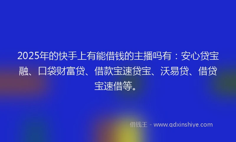 2025年的快手上有能借钱的主播吗有：安心贷宝融、口袋财富贷、借款宝速贷宝、沃易贷、借贷宝速借等。