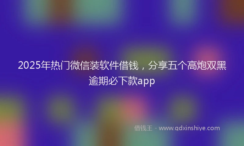 2025年热门微信装软件借钱，分享五个高炮双黑逾期必下款app