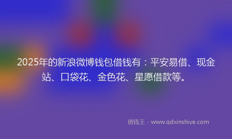 2025年的新浪微博钱包借钱有：平安易借、现金站、口袋花、金色花、星愿借款等。
