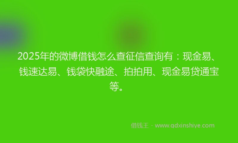 2025年的微博借钱怎么查征信查询有：现金易、钱速达易、钱袋快融途、拍拍用、现金易贷通宝等。