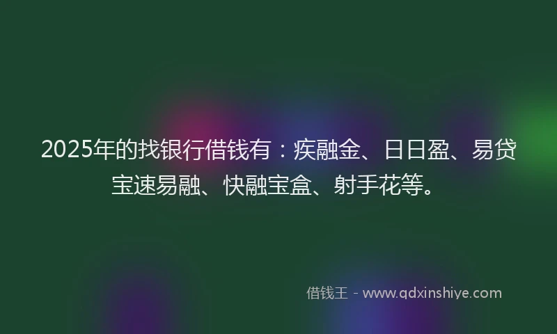 2025年的找银行借钱有：疾融金、日日盈、易贷宝速易融、快融宝盒、射手花等。