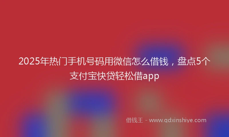 2025年热门手机号码用微信怎么借钱，盘点5个支付宝快贷轻松借app