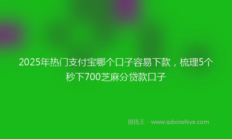 2025年热门支付宝哪个口子容易下款，梳理5个秒下700芝麻分贷款口子
