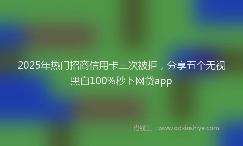 2025年热门招商信用卡三次被拒，分享五个无视黑白100%秒下网贷app