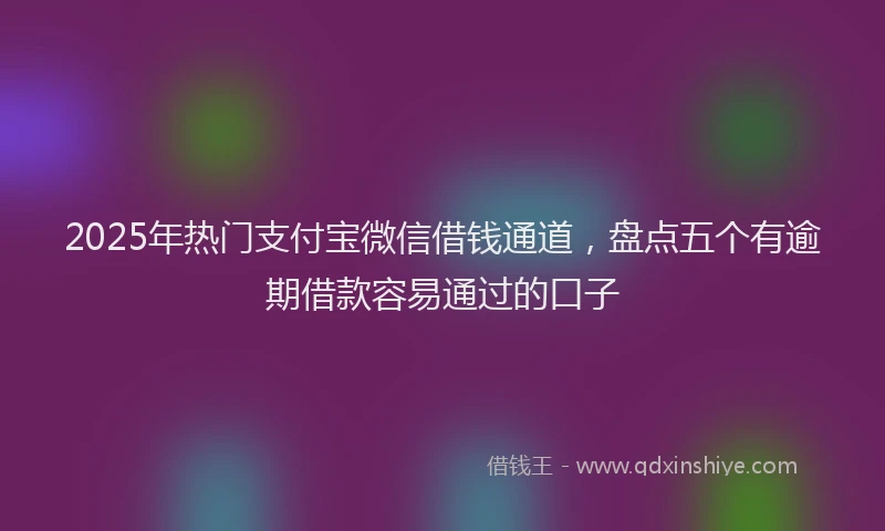 2025年热门支付宝微信借钱通道，盘点五个有逾期借款容易通过的口子