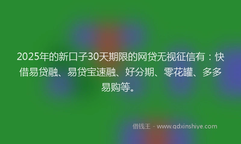 2025年的新口子30天期限的网贷无视征信有：快借易贷融、易贷宝速融、好分期、零花罐、多多易购等。