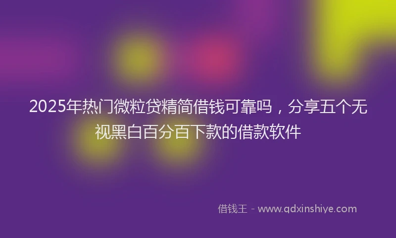 2025年热门微粒贷精简借钱可靠吗，分享五个无视黑白百分百下款的借款软件