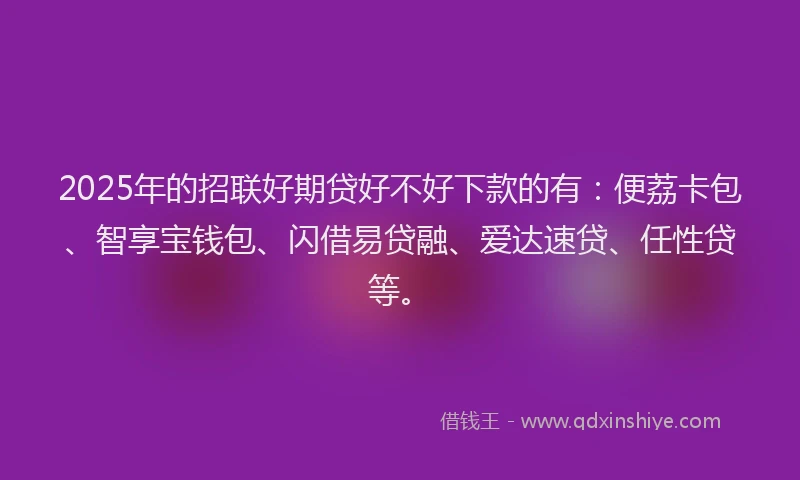 2025年的招联好期贷好不好下款的有：便荔卡包、智享宝钱包、闪借易贷融、爱达速贷、任性贷等。