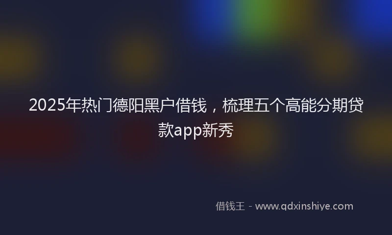 2025年热门德阳黑户借钱，梳理五个高能分期贷款app新秀