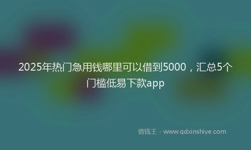 2025年热门急用钱哪里可以借到5000，汇总5个门槛低易下款app