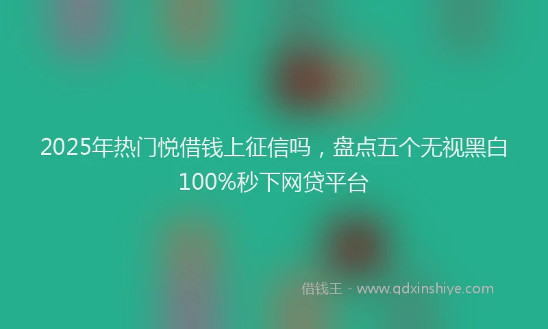 2025年热门悦借钱上征信吗，盘点五个无视黑白100%秒下网贷平台