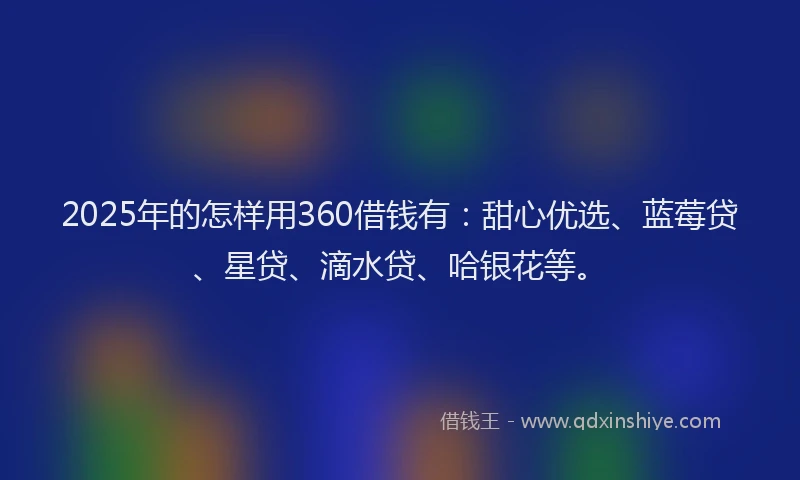 2025年的怎样用360借钱有：甜心优选、蓝莓贷、星贷、滴水贷、哈银花等。