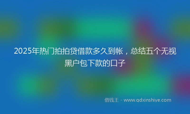 2025年热门拍拍贷借款多久到帐，总结五个无视黑户包下款的口子