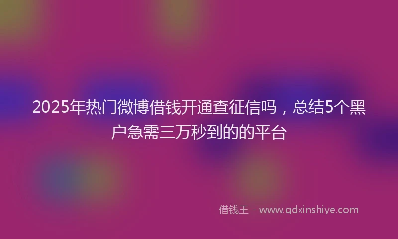 2025年热门微博借钱开通查征信吗，总结5个黑户急需三万秒到的的平台