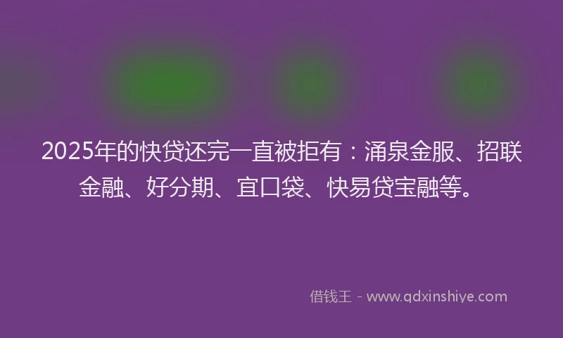 2025年的快贷还完一直被拒有：涌泉金服、招联金融、好分期、宜口袋、快易贷宝融等。