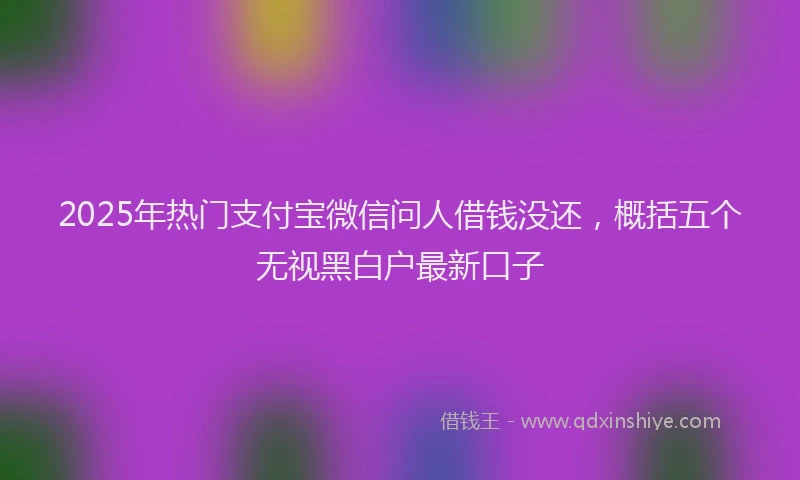 2025年热门支付宝微信问人借钱没还，概括五个无视黑白户最新口子