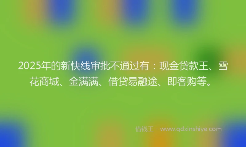 2025年的新快线审批不通过有：现金贷款王、雪花商城、金满满、借贷易融途、即客购等。
