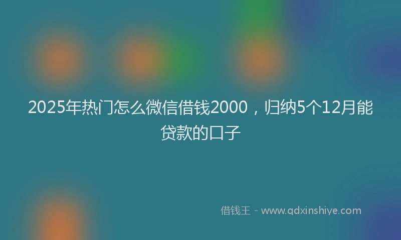 2025年热门怎么微信借钱2000，归纳5个12月能贷款的口子