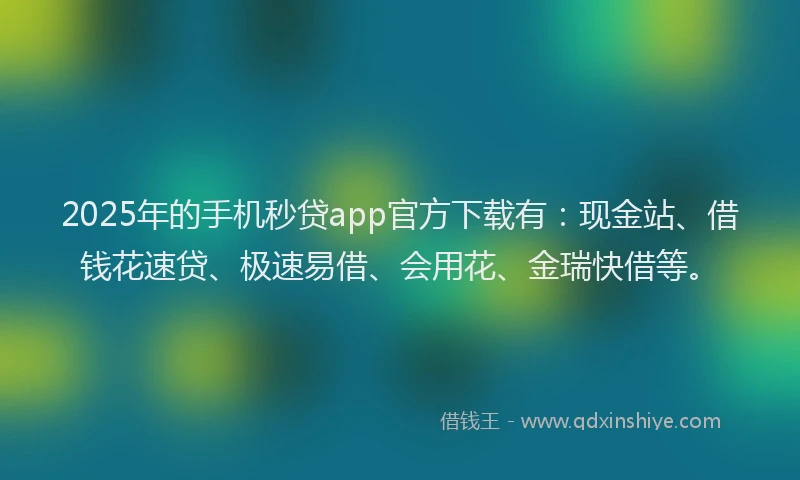 2025年的手机秒贷app官方下载有：现金站、借钱花速贷、极速易借、会用花、金瑞快借等。