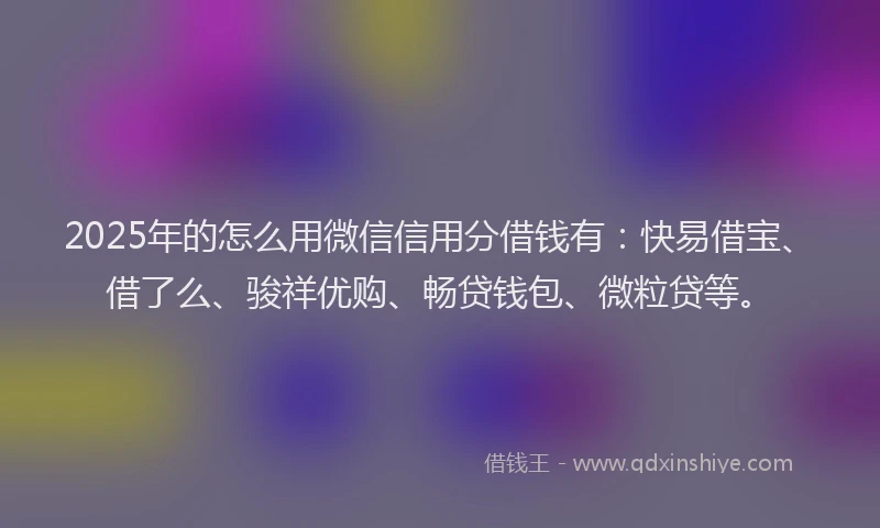 2025年的怎么用微信信用分借钱有：快易借宝、借了么、骏祥优购、畅贷钱包、微粒贷等。