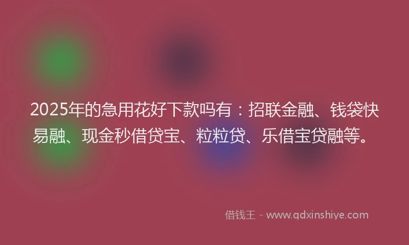 2025年的急用花好下款吗有：招联金融、钱袋快易融、现金秒借贷宝、粒粒贷、乐借宝贷融等。
