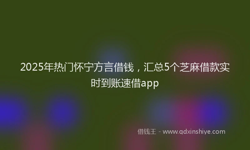 2025年热门怀宁方言借钱，汇总5个芝麻借款实时到账速借app