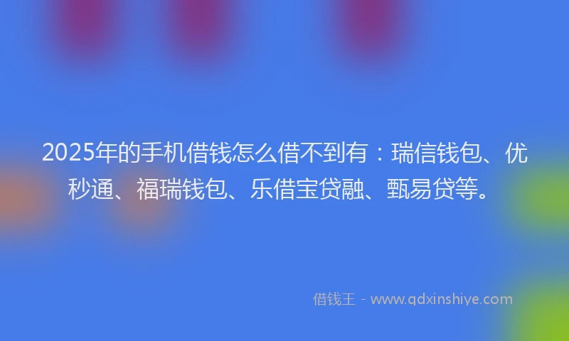 2025年的手机借钱怎么借不到有：瑞信钱包、优秒通、福瑞钱包、乐借宝贷融、甄易贷等。