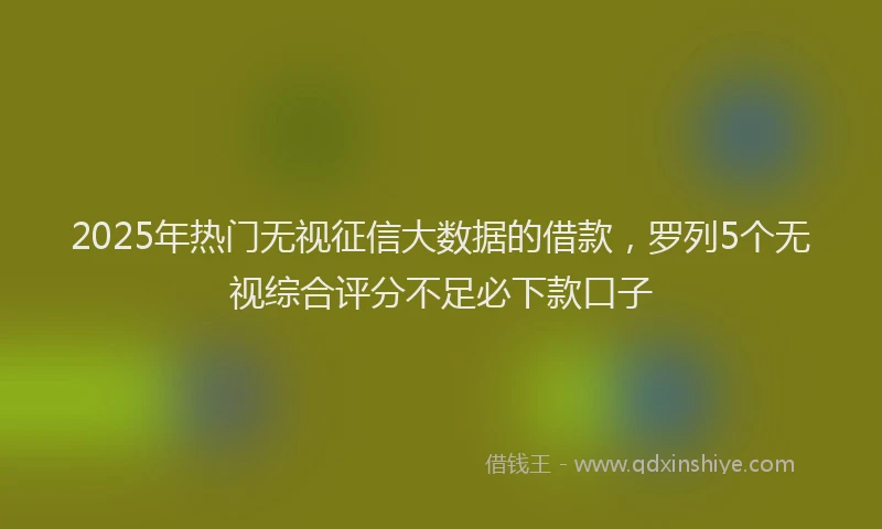 2025年热门无视征信大数据的借款，罗列5个无视综合评分不足必下款口子