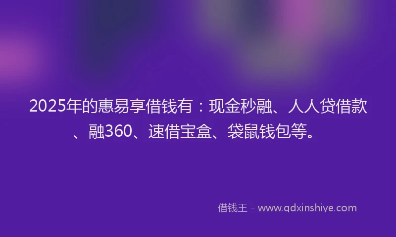 2025年的惠易享借钱有：现金秒融、人人贷借款、融360、速借宝盒、袋鼠钱包等。