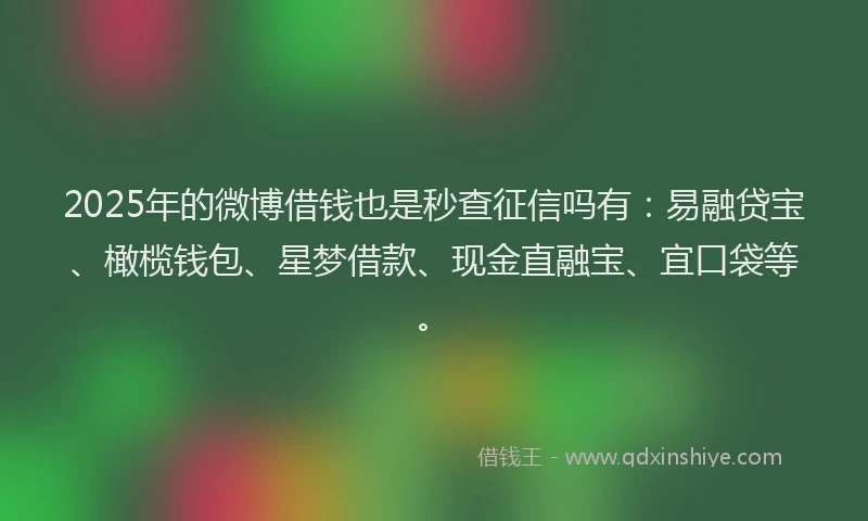 2025年的微博借钱也是秒查征信吗有：易融贷宝、橄榄钱包、星梦借款、现金直融宝、宜口袋等。