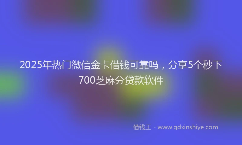 2025年热门微信金卡借钱可靠吗，分享5个秒下700芝麻分贷款软件