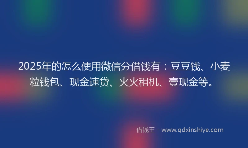 2025年的怎么使用微信分借钱有：豆豆钱、小麦粒钱包、现金速贷、火火租机、壹现金等。