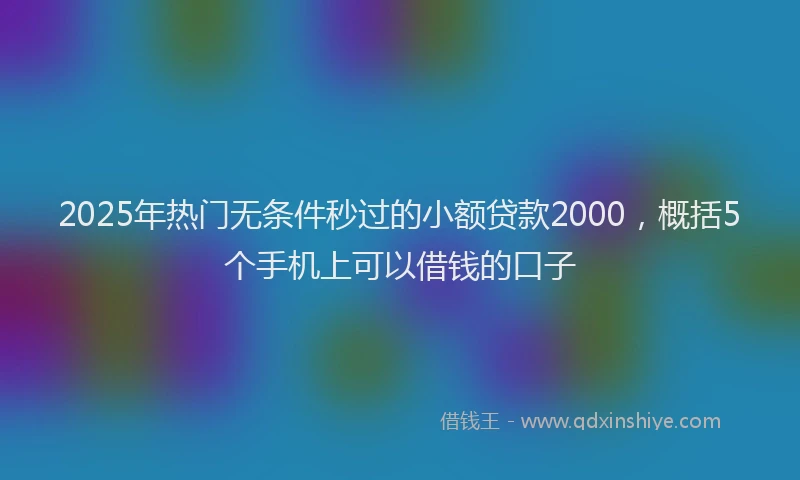 2025年热门无条件秒过的小额贷款2000，概括5个手机上可以借钱的口子