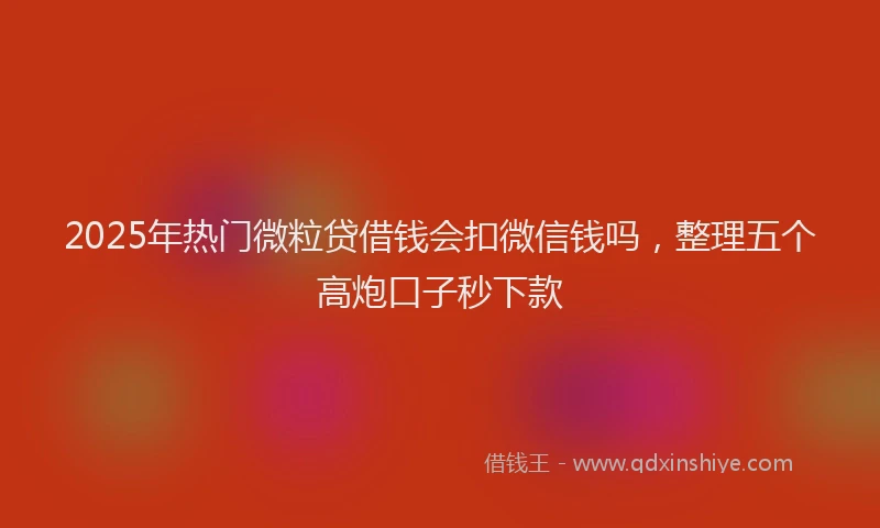 2025年热门微粒贷借钱会扣微信钱吗，整理五个高炮口子秒下款