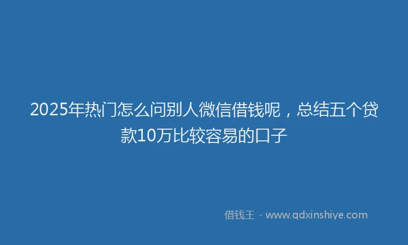 2025年热门怎么问别人微信借钱呢，总结五个贷款10万比较容易的口子
