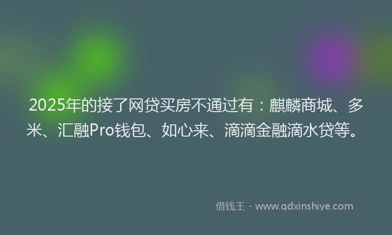 2025年的接了网贷买房不通过有：麒麟商城、多米、汇融Pro钱包、如心来、滴滴金融滴水贷等。