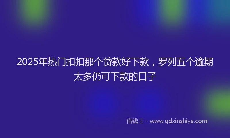 2025年热门扣扣那个贷款好下款，罗列五个逾期太多仍可下款的口子