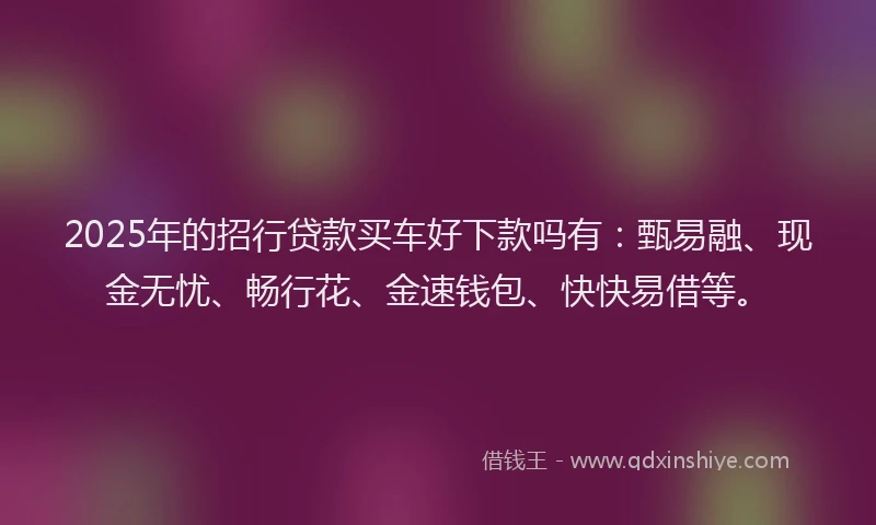 2025年的招行贷款买车好下款吗有：甄易融、现金无忧、畅行花、金速钱包、快快易借等。